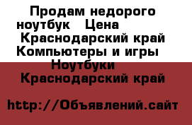 Продам недорого ноутбук › Цена ­ 8 000 - Краснодарский край Компьютеры и игры » Ноутбуки   . Краснодарский край